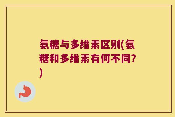 氨糖与多维素区别(氨糖和多维素有何不同?)