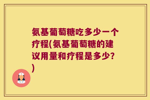 氨基葡萄糖吃多少一个疗程(氨基葡萄糖的建议用量和疗程是多少?)