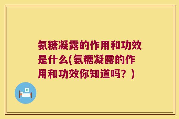 氨糖凝露的作用和功效是什么(氨糖凝露的作用和功效你知道吗?)