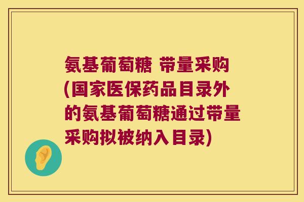 氨基葡萄糖 带量采购(国家医保药品目录外的氨基葡萄糖通过带量采购拟被纳入目录)