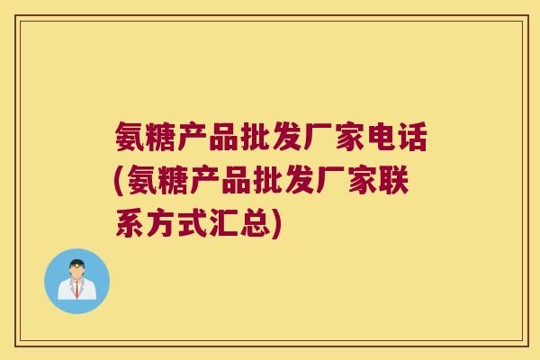 氨糖产品批发厂家电话(氨糖产品批发厂家联系方式汇总)