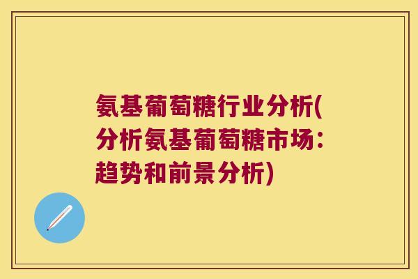 氨基葡萄糖行业分析(分析氨基葡萄糖市场:趋势和前景分析)