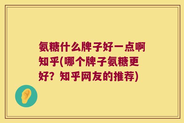氨糖什么牌子好一点啊知乎(哪个牌子氨糖更好?知乎网友的推荐)