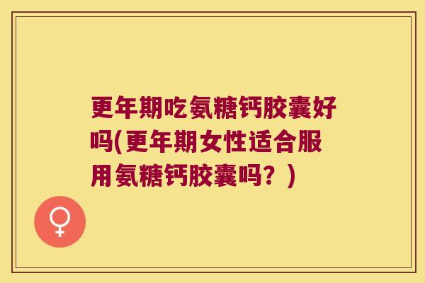 更年期吃氨糖钙胶囊好吗(更年期女性适合服用氨糖钙胶囊吗?)