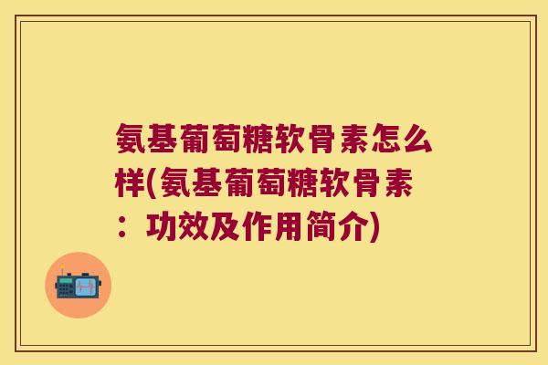 氨基葡萄糖软骨素怎么样(氨基葡萄糖软骨素：功效及作用简介)