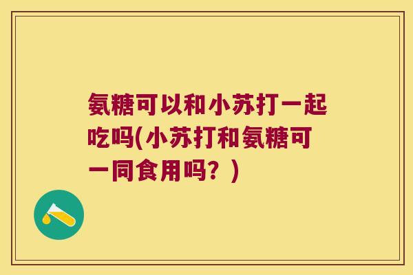 氨糖可以和小苏打一起吃吗(小苏打和氨糖可一同食用吗?)