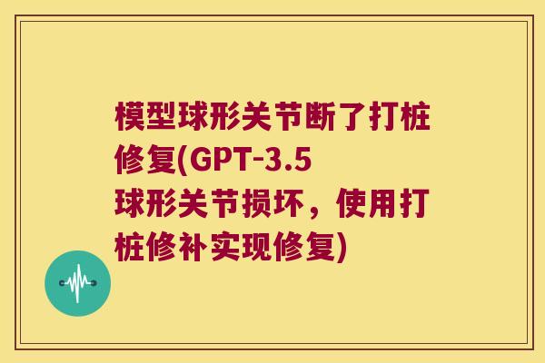 模型球形关节断了打桩修复(GPT-3.5球形关节损坏,使用打桩修补实现修复)