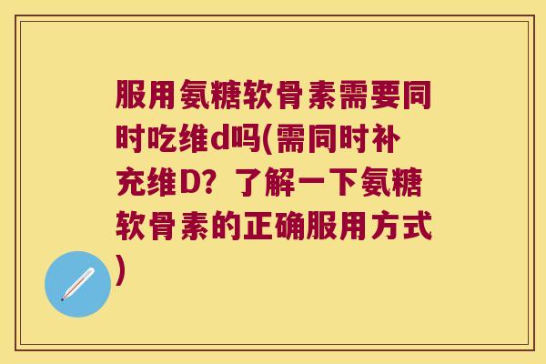 服用氨糖软骨素需要同时吃维d吗(需同时补充维D?了解一下氨糖软骨素的正确服用方式)