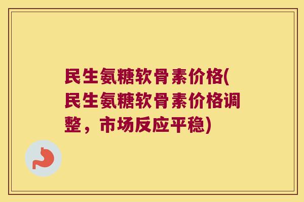 民生氨糖软骨素价格(民生氨糖软骨素价格调整,市场反应平稳)