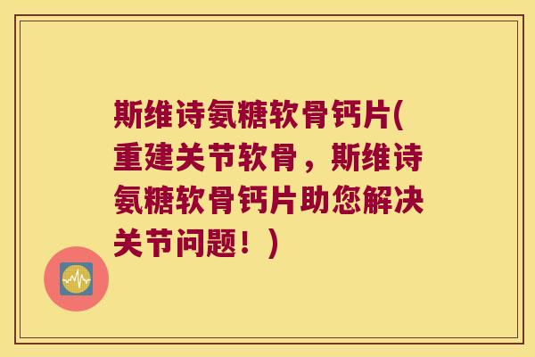 斯维诗氨糖软骨钙片(重建关节软骨,斯维诗氨糖软骨钙片助您解决关节问题!)