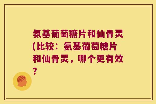 氨基葡萄糖片和仙骨灵(比较:氨基葡萄糖片和仙骨灵,哪个更有效?