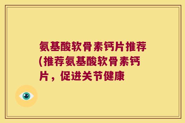 氨基酸软骨素钙片推荐(推荐氨基酸软骨素钙片,促进关节健康