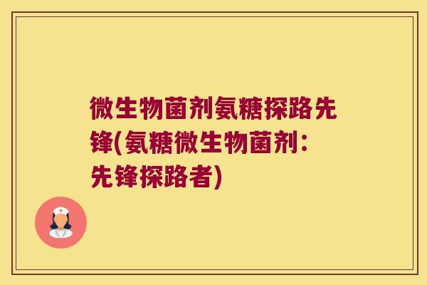 微生物菌剂氨糖探路先锋(氨糖微生物菌剂：先锋探路者)