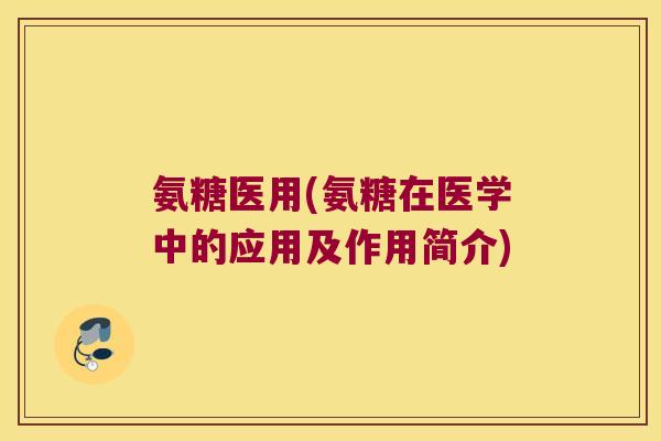 氨糖医用(氨糖在医学中的应用及作用简介)