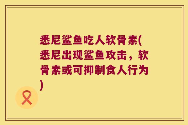 悉尼鲨鱼吃人软骨素(悉尼出现鲨鱼攻击，软骨素或可抑制食人行为)