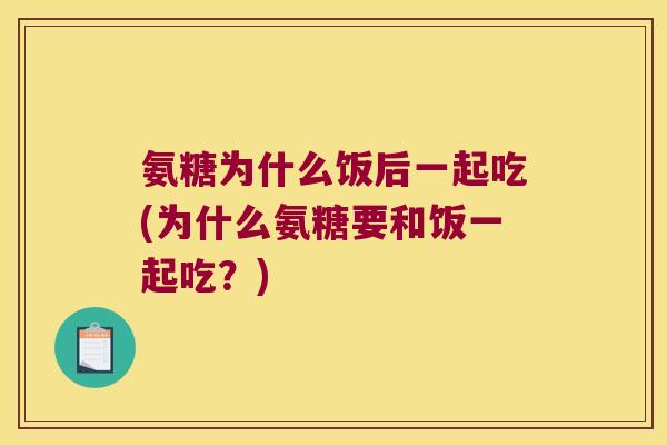 氨糖为什么饭后一起吃(为什么氨糖要和饭一起吃?)