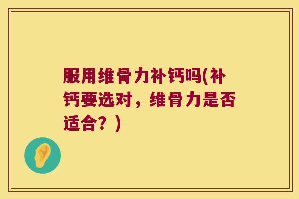服用维骨力补钙吗(补钙要选对，维骨力是否适合？)