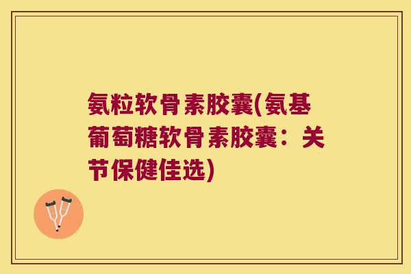 氨粒软骨素胶囊(氨基葡萄糖软骨素胶囊:关节保健佳选) 氨粒软骨素胶囊(氨基葡萄糖软骨素胶囊:关节保健佳选)