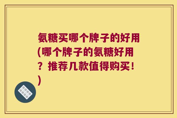 氨糖买哪个牌子的好用(哪个牌子的氨糖好用?推荐几款值得购买!)