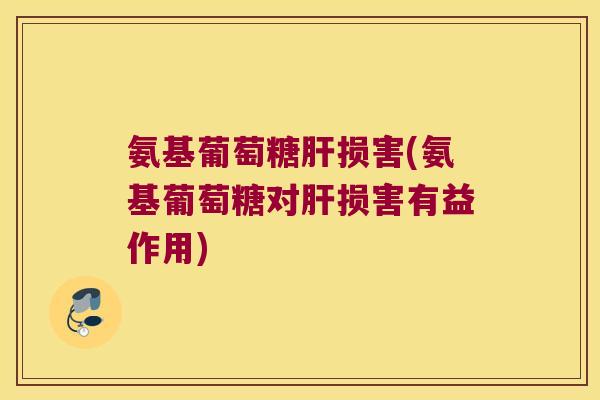 氨基葡萄糖肝损害(氨基葡萄糖对肝损害有益作用)