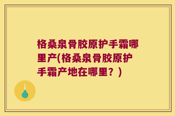 格桑泉骨胶原护手霜哪里产(格桑泉骨胶原护手霜产地在哪里?)