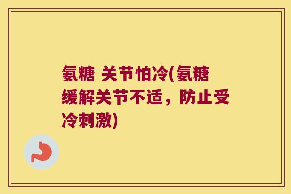 氨糖 关节怕冷(氨糖缓解关节不适,防止受冷刺激)