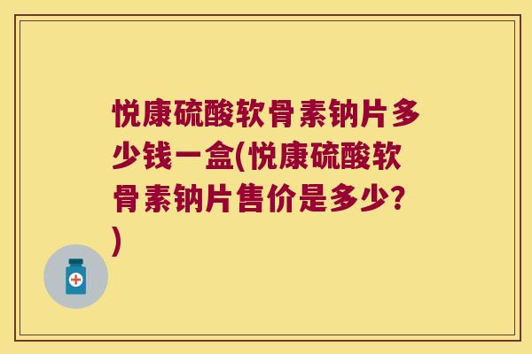 悦康硫酸软骨素钠片多少钱一盒(悦康硫酸软骨素钠片售价是多少?)