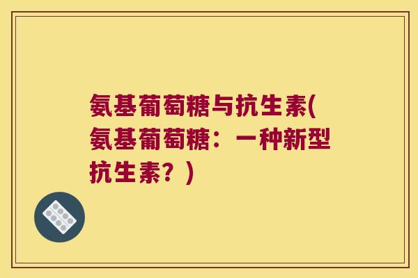 氨基葡萄糖与抗生素(氨基葡萄糖：一种新型抗生素？)