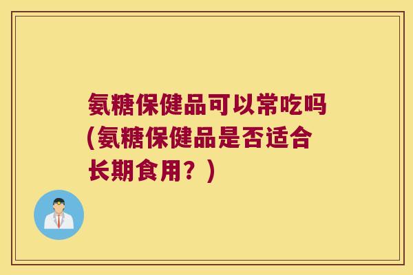 氨糖保健品可以常吃吗(氨糖保健品是否适合长期食用?)