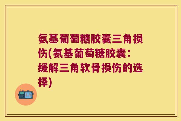 氨基葡萄糖胶囊三角损伤(氨基葡萄糖胶囊:缓解三角软骨损伤的选择)