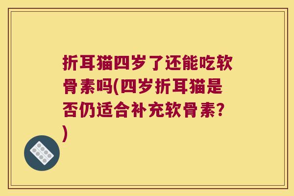折耳猫四岁了还能吃软骨素吗(四岁折耳猫是否仍适合补充软骨素?)