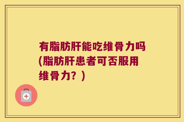有脂肪肝能吃维骨力吗(脂肪肝患者可否服用维骨力?)