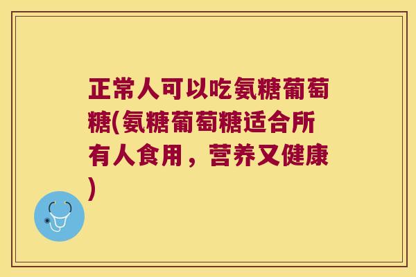 正常人可以吃氨糖葡萄糖(氨糖葡萄糖适合所有人食用,营养又健康)