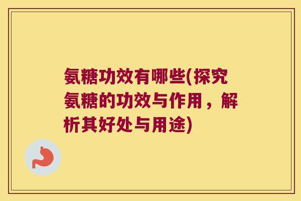 氨糖功效有哪些(探究氨糖的功效与作用,解析其好处与用途)