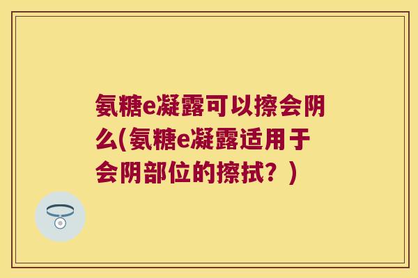 氨糖e凝露可以擦会阴么(氨糖e凝露适用于会阴部位的擦拭?)