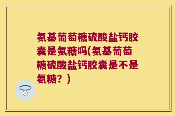 氨基葡萄糖硫酸盐钙胶囊是氨糖吗(氨基葡萄糖硫酸盐钙胶囊是不是氨糖?)