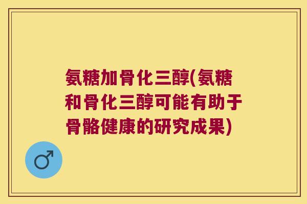 氨糖加骨化三醇(氨糖和骨化三醇可能有助于骨骼健康的研究成果)