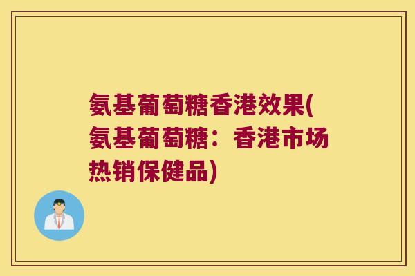 氨基葡萄糖香港效果(氨基葡萄糖:香港市场热销保健品)