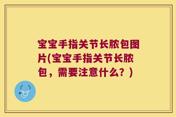 宝宝手指关节长脓包图片(宝宝手指关节长脓包,需要注意什么?) 宝宝手指关节长脓包图片(宝宝手指关节长脓包,需要注意什么?)