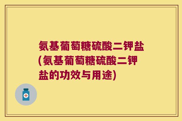 氨基葡萄糖硫酸二钾盐(氨基葡萄糖硫酸二钾盐的功效与用途)