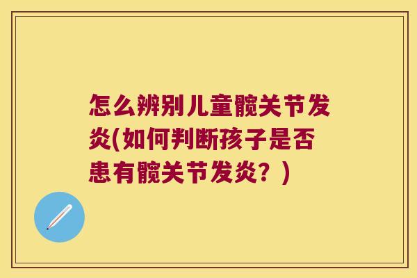 怎么辨别儿童髋关节发炎(如何判断孩子是否患有髋关节发炎?)