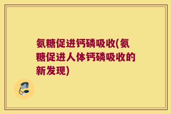 氨糖促进钙磷吸收(氨糖促进人体钙磷吸收的新发现)