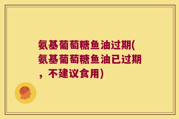 氨基葡萄糖鱼油过期(氨基葡萄糖鱼油已过期,不建议食用)