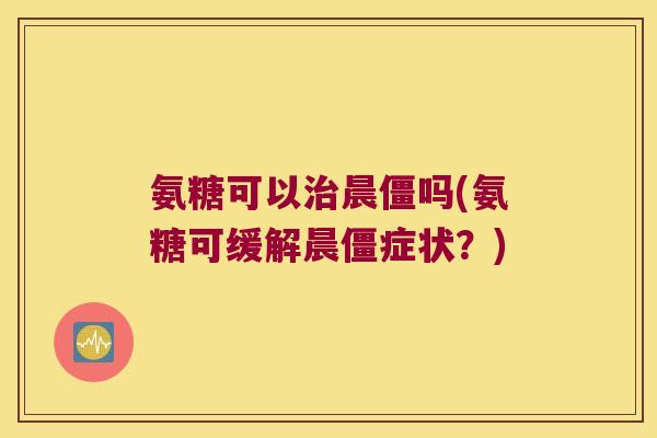 氨糖可以治晨僵吗(氨糖可缓解晨僵症状?)