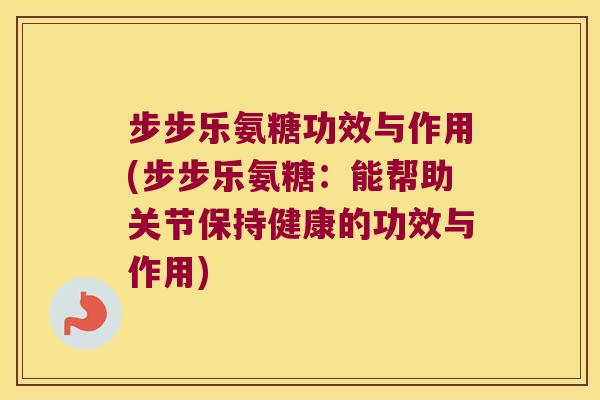 步步乐氨糖功效与作用(步步乐氨糖:能帮助关节保持健康的功效与作用)