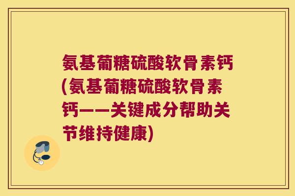 氨基葡糖硫酸软骨素钙(氨基葡糖硫酸软骨素钙——关键成分帮助关节维持健康)