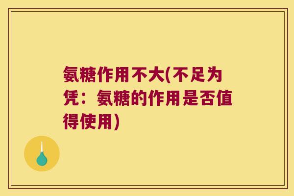 氨糖作用不大(不足为凭:氨糖的作用是否值得使用)