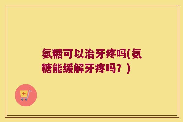 氨糖可以治牙疼吗(氨糖能缓解牙疼吗?)