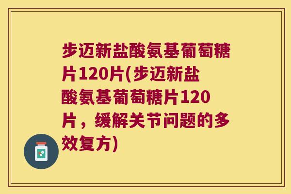 步迈新盐酸氨基葡萄糖片120片(步迈新盐酸氨基葡萄糖片120片,缓解关节问题的多效复方)