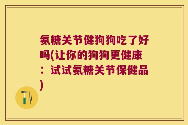 氨糖关节健狗狗吃了好吗(让你的狗狗更健康:试试氨糖关节保健品)